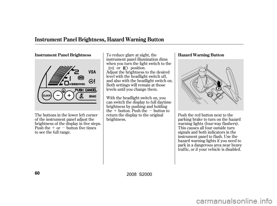 HONDA S2000 2008 2.G Owners Manual ´µ´µ
The buttons in the lower left corner 
of the instrument panel adjust the
brightness of the display in f ive steps.
Push the or button five times
to see the f ull range. To reduce glare at