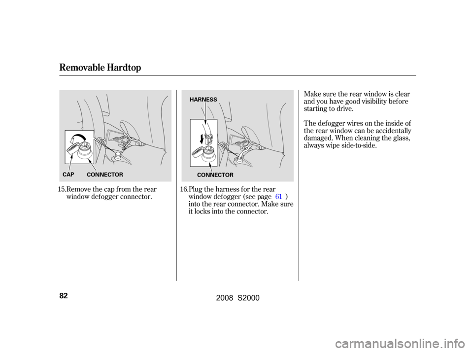 HONDA S2000 2008 2.G Owners Manual Plug the harness f or the rear 
window def ogger (see page )
into the rear connector. Make sure 
it locks into the connector.
Remove the cap from the rear 
window def ogger connector. Make sure the re