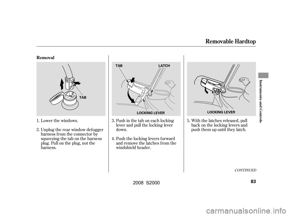 HONDA S2000 2008 2.G Owners Manual Lower the windows. 
Unplug the rear window def ogger 
harness f rom the connector by 
squeezingthetabontheharness
plug. Pull on the plug, not the
harness.Push in the tab on each locking
lever and pull