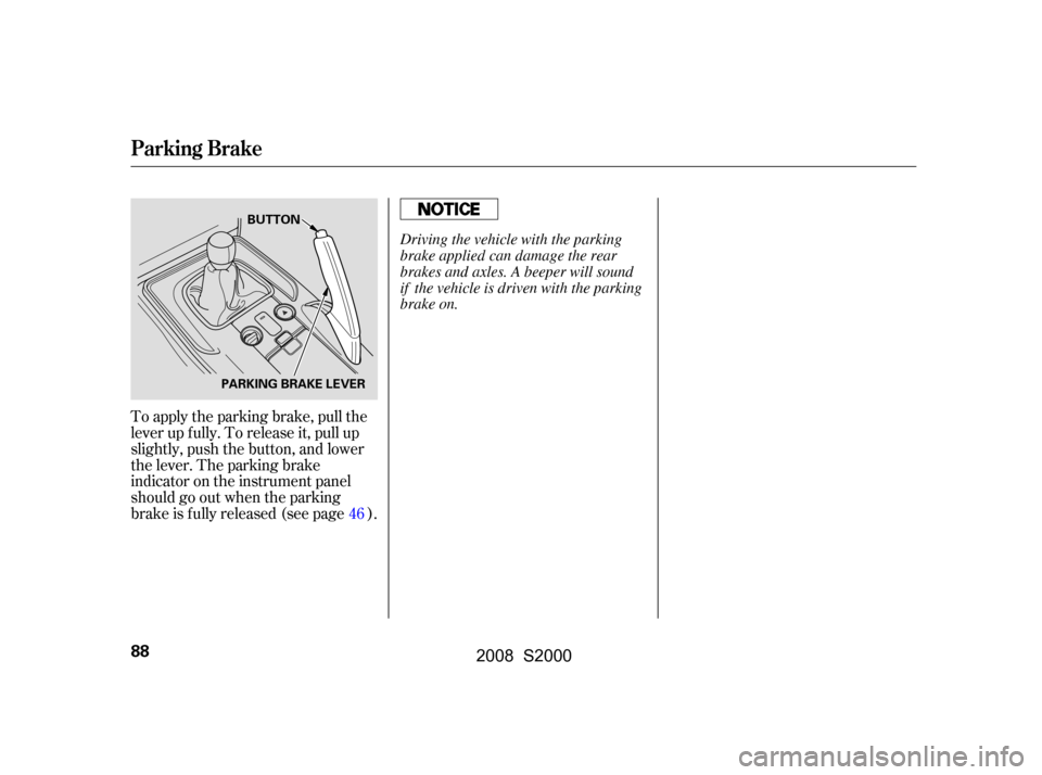 HONDA S2000 2008 2.G Owners Manual To apply the parking brake, pull the 
lever up f ully. To release it, pull up
slightly, push the button, and lower 
the lever. The parking brake 
indicator on the instrument panel
should go out when t