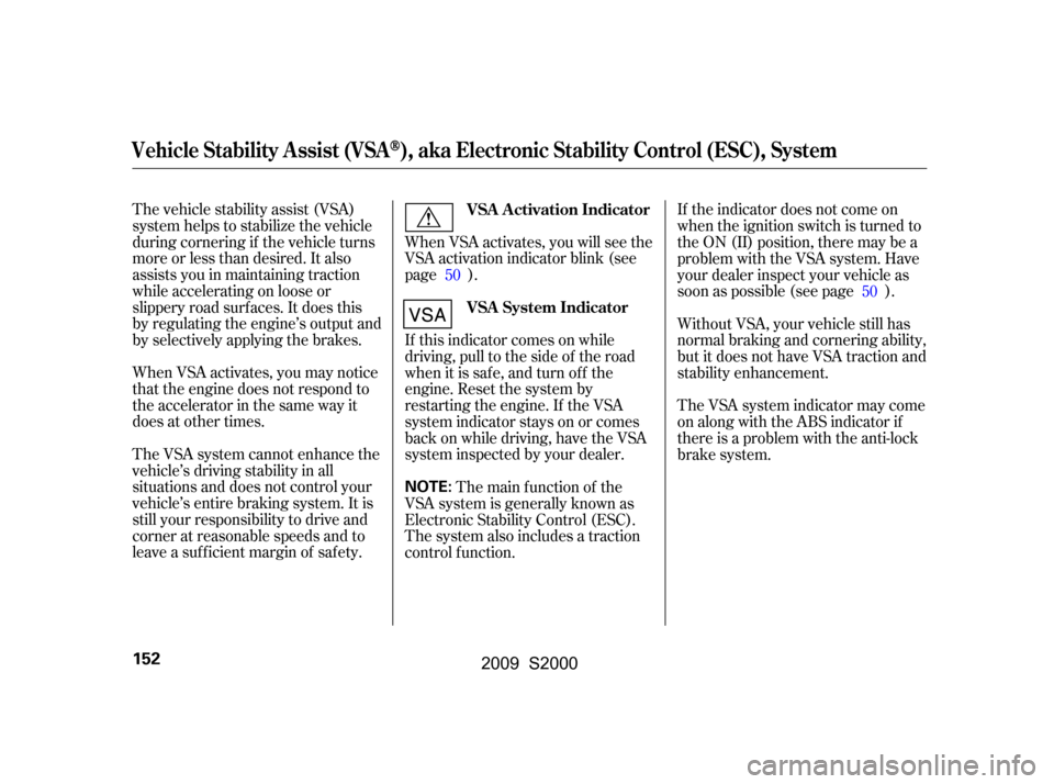 HONDA S2000 2009 2.G Owners Manual When VSA activates, you may notice 
that the engine does not respond to
the accelerator in the same way it
does at other times. 
The VSA system cannot enhance the 
vehicle’s driving stability in all