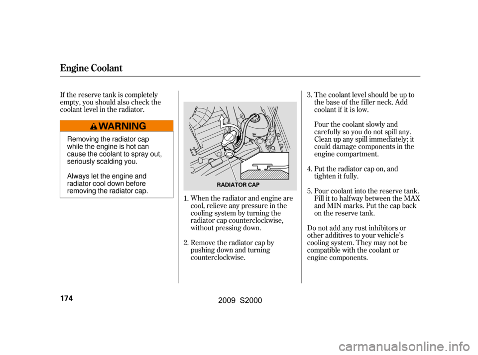 HONDA S2000 2009 2.G Owners Manual If the reserve tank is completely 
empty, you should also check the
coolant level in the radiator.When the radiator and engine are
cool, relieve any pressure in the
cooling system by turning the
radia
