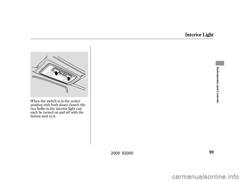 HONDA S2000 2009 2.G Owners Manual When the switch is in the center 
position with both doors closed, the
two bulbs in the interior light can
each be turned on and off with the
button next to it.
Interior L ight
Inst rument s and Cont 