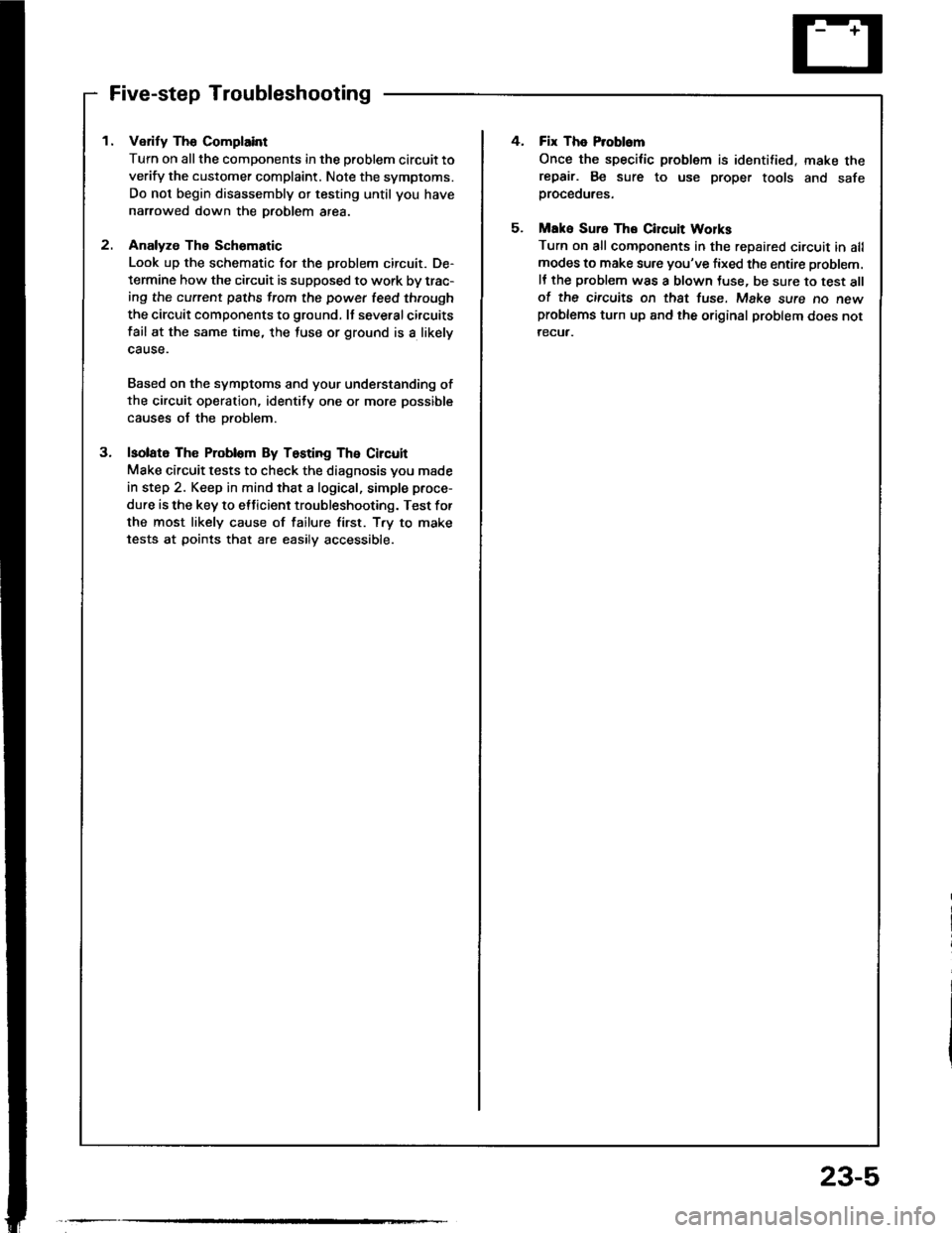 HONDA INTEGRA 1994 4.G Workshop Manual Five-step Troubleshooting
1. Verify The Complaint
Turn on all the components in the problem circuit to
verify the customer complaint. Note the symptoms.
Do not begin disassembly or testing until you h HONDA INTEGRA 1994 4.G Workshop Manual Five-step Troubleshooting
1. Verify The Complaint
Turn on all the components in the problem circuit to
verify the customer complaint. Note the symptoms.
Do not begin disassembly or testing until you h
