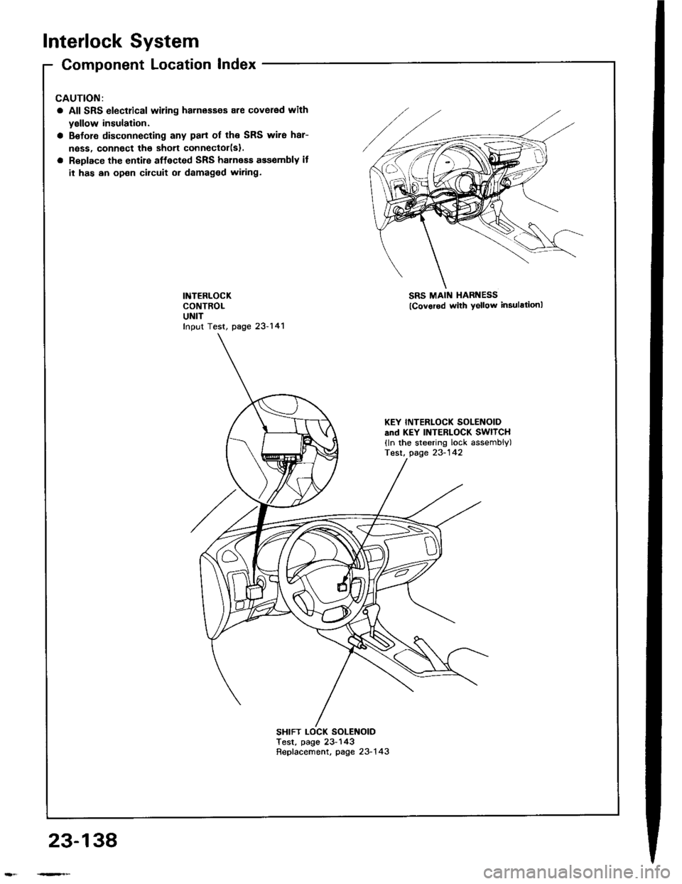 HONDA INTEGRA 1994 4.G Workshop Manual Interlock System
Component Location Index
All SRS electrical wiring harnass€s are covered with
yallow insulation.
Before disconnecting any part of the SRS wire har-
ness, connect the shon connector(