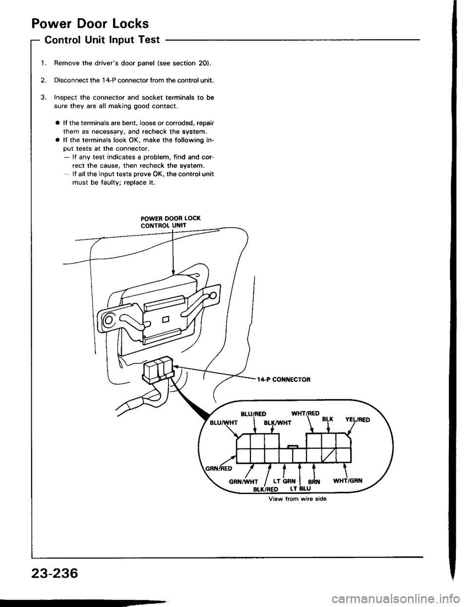 HONDA INTEGRA 1994 4.G Workshop Manual Power Door Locks
Control Unit Input Test
Remove the drivers door panel {see section 2O).
Disconnect the 1+P connector Jrom the control unit.
Inspect the connector and socket terminals to be
sure they