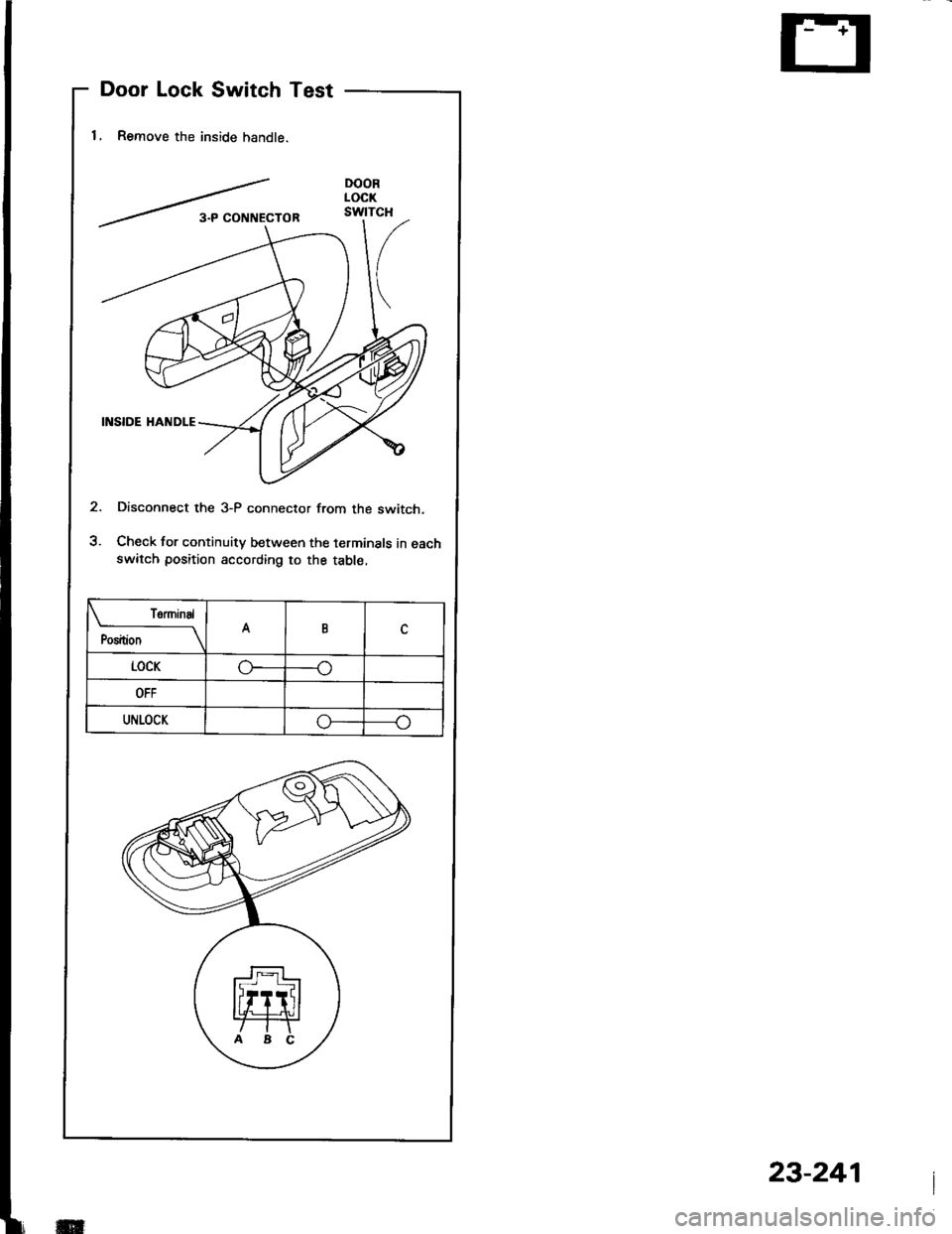 HONDA INTEGRA 1994 4.G Workshop Manual Door Lock Switch Test
1. Remove the inside handle.
Disconnect the 3-P connector from the switch.
Check for continuity between the terminals in eachswitch position according to the table.
 termtnal
Pos