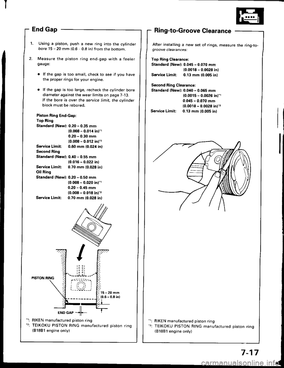 HONDA INTEGRA 1994 4.G Workshop Manual I
1. Using a piston, push a new ring into the cylinderbore 15 - 20 mm (0.6 0.8 in) from the boftom.
Measure the piston ring end-gap with a feelergauge:
lf the gap is too small. check to see if you ha HONDA INTEGRA 1994 4.G Workshop Manual I
1. Using a piston, push a new ring into the cylinderbore 15 - 20 mm (0.6 0.8 in) from the boftom.
Measure the piston ring end-gap with a feelergauge:
lf the gap is too small. check to see if you ha