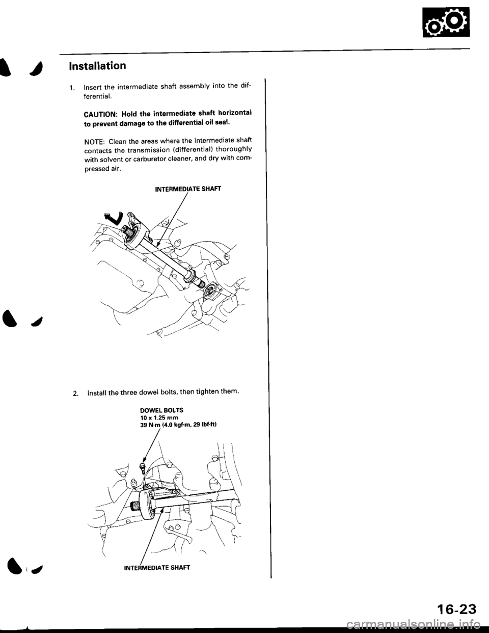 HONDA CIVIC 1997 6.G Workshop Manual lnstallation
1. lnsert the intermediate shaft assembly into the dif-
ferential.
CAUTION: Hold the intermodiate shaft horizontal
to prevent damag€ to the difterential oil seal
NOTE: Clean the areas 