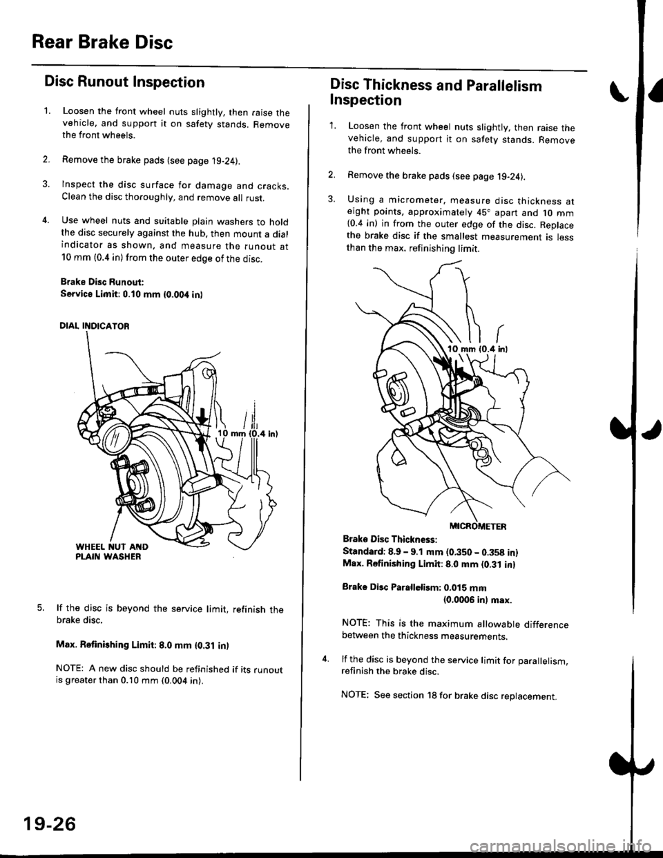 HONDA CIVIC 2000 6.G Workshop Manual Rear Brake Disc
Disc Runout Inspection
1.Loosen the front wheel nuts slightly, then raise thevehicle, and suppon it on safety stands. Removethe front wheels.
Remove the brake pads (see page 19-24).
In HONDA CIVIC 2000 6.G Workshop Manual Rear Brake Disc
Disc Runout Inspection
1.Loosen the front wheel nuts slightly, then raise thevehicle, and suppon it on safety stands. Removethe front wheels.
Remove the brake pads (see page 19-24).
In