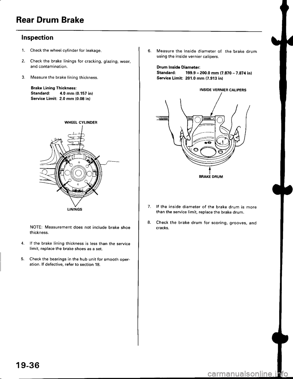 HONDA CIVIC 1997 6.G Workshop Manual Rear Drum Brake
Inspection
1.
4.
Check the wheel cylinder for leakage.
Check the brake linings for cracking, glazing, wear,
and contamination.
Measure the brake lining thickness.
Brake Lining Thicknes