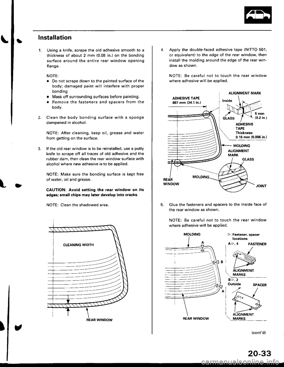 HONDA CIVIC 1997 6.G Workshop Manual Ilnstallation
Using a knife, scrape the old adhesive smooth to a
thickness of about 2 mm (0.08 in.) on the bonding
surface around the entire rear window opening
flange.
NOTE:
. Do not scrape down to t HONDA CIVIC 1997 6.G Workshop Manual Ilnstallation
Using a knife, scrape the old adhesive smooth to a
thickness of about 2 mm (0.08 in.) on the bonding
surface around the entire rear window opening
flange.
NOTE:
. Do not scrape down to t