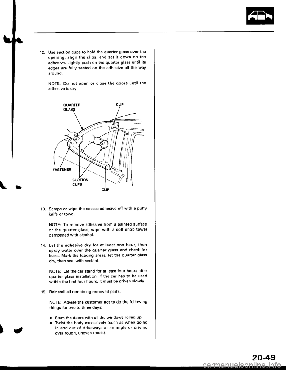 HONDA CIVIC 2000 6.G Workshop Manual }
12. Use suction cups to hold the quarter glass over the
opening, align the clips, and set it down on the
adhesive. Lightly push on the quarter glass until its
edges are fully seated on the adhesive HONDA CIVIC 2000 6.G Workshop Manual }
12. Use suction cups to hold the quarter glass over the
opening, align the clips, and set it down on the
adhesive. Lightly push on the quarter glass until its
edges are fully seated on the adhesive