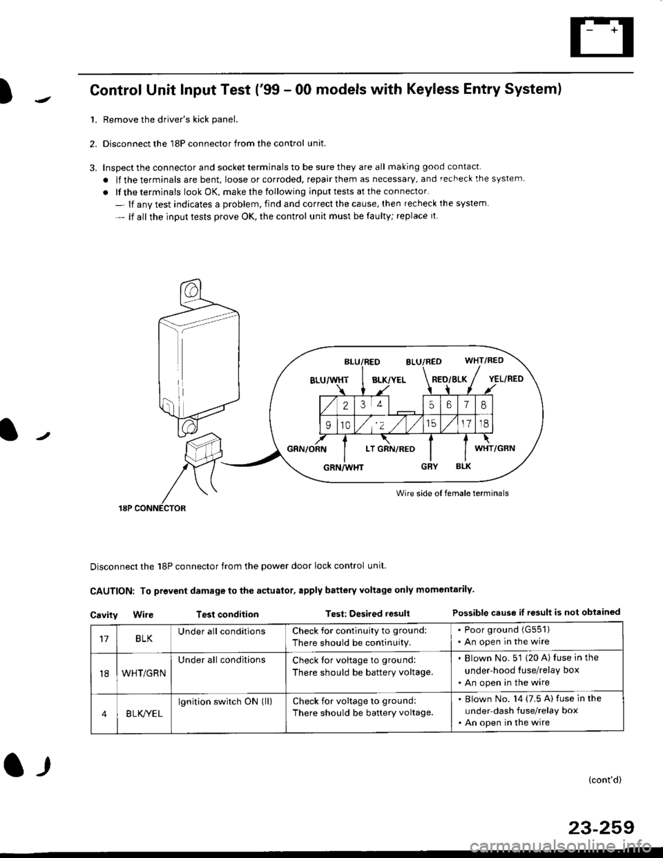 HONDA CIVIC 2000 6.G Workshop Manual )Control Unit Input Test (99 - 00 models with Keyless Entry System)
1.Remove the drivers kick panel.
Disconnect the 18P connector from the control unit.
Inspect the connector and socket terminals to HONDA CIVIC 2000 6.G Workshop Manual )Control Unit Input Test (99 - 00 models with Keyless Entry System)
1.Remove the drivers kick panel.
Disconnect the 18P connector from the control unit.
Inspect the connector and socket terminals to
