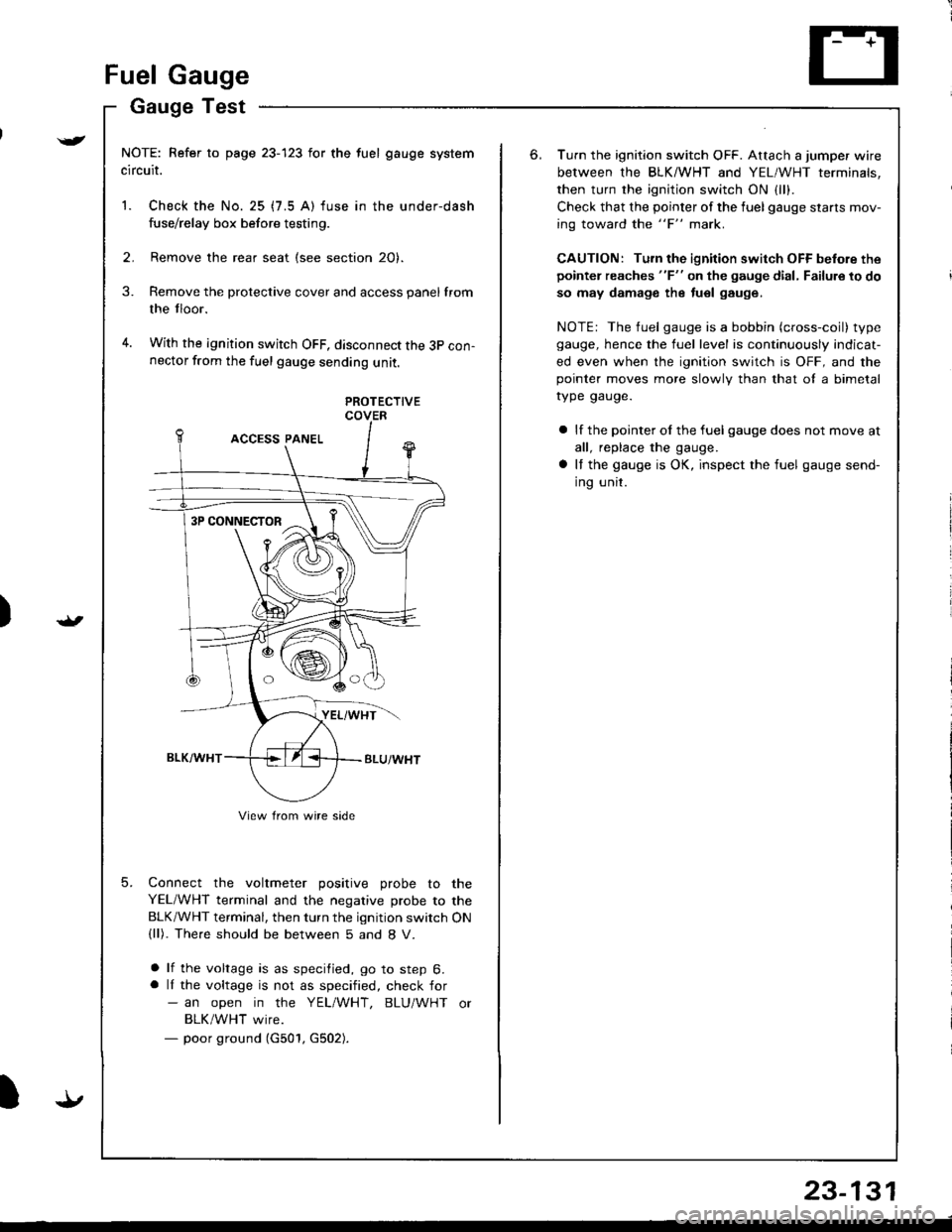 HONDA INTEGRA 1998 4.G Workshop Manual )
{
t.t
t.!
23-131
Fuel Gauge
Gauge Test
NOTE: Refer to page 23-123 for the fuel gauge system
circuit.
1. Check the No. 25 (7.5 A) fuse in the under-dash
fuse/relay box before testing.
2. Remove the r HONDA INTEGRA 1998 4.G Workshop Manual )
{
t.t
t.!
23-131
Fuel Gauge
Gauge Test
NOTE: Refer to page 23-123 for the fuel gauge system
circuit.
1. Check the No. 25 (7.5 A) fuse in the under-dash
fuse/relay box before testing.
2. Remove the r