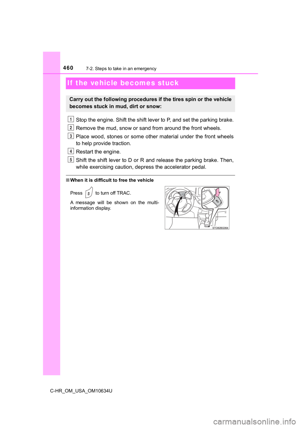TOYOTA C-HR 2020  Owners Manual (in English) 4607-2. Steps to take in an emergency
C-HR_OM_USA_OM10634U
If  the vehicle becomes stuck
Stop the engine. Shift the shift lever to P, and set the parking brake.
Remove the mud, snow or sand from aroun