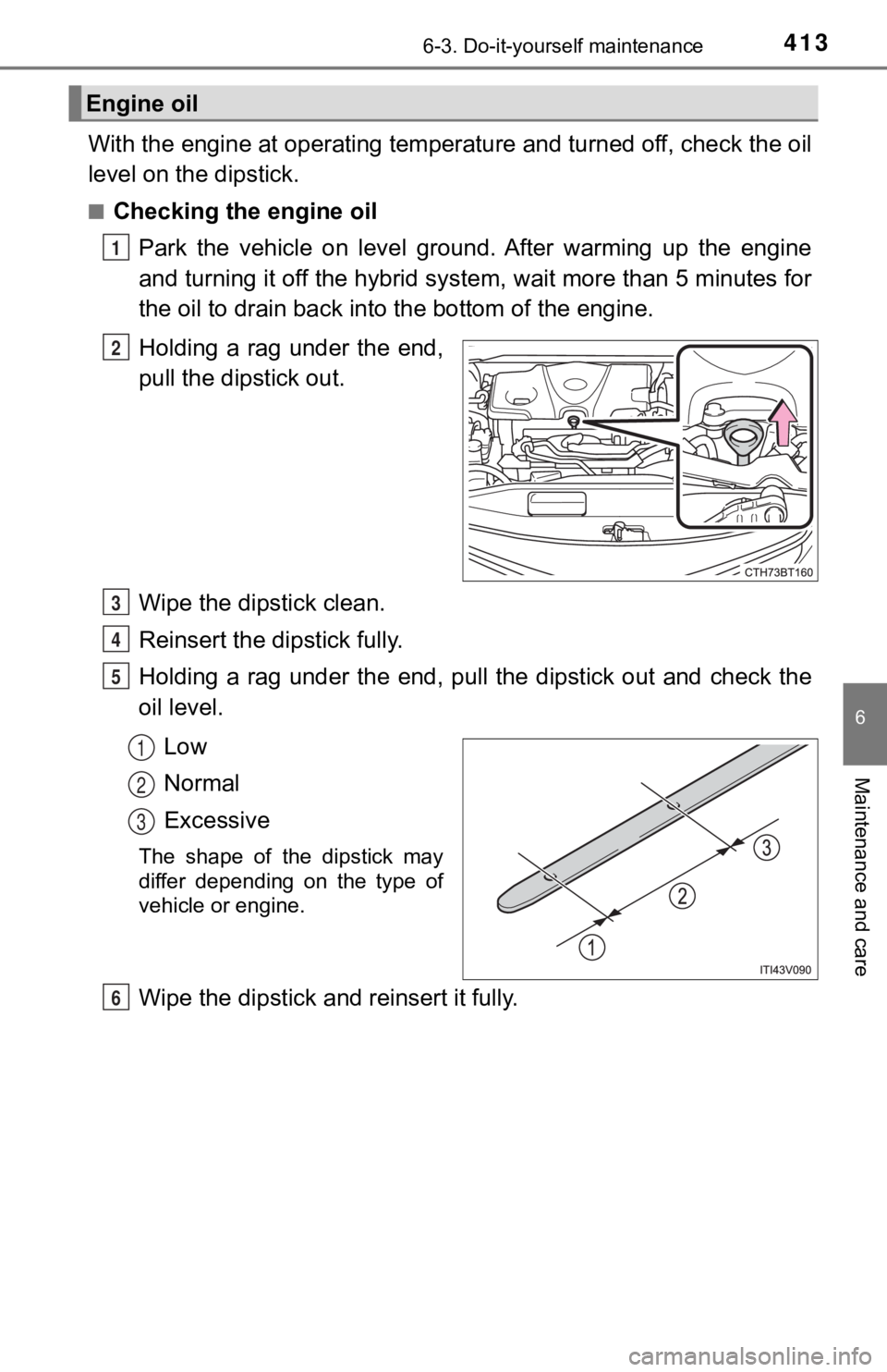 TOYOTA CAMRY HYBRID 2019  Owners Manual (in English) 4136-3. Do-it-yourself maintenance
6
Maintenance and care
With the engine at operating temperature and turned off, check the oil
level on the dipstick.
■Checking the engine oil
Park  the  vehicle  o