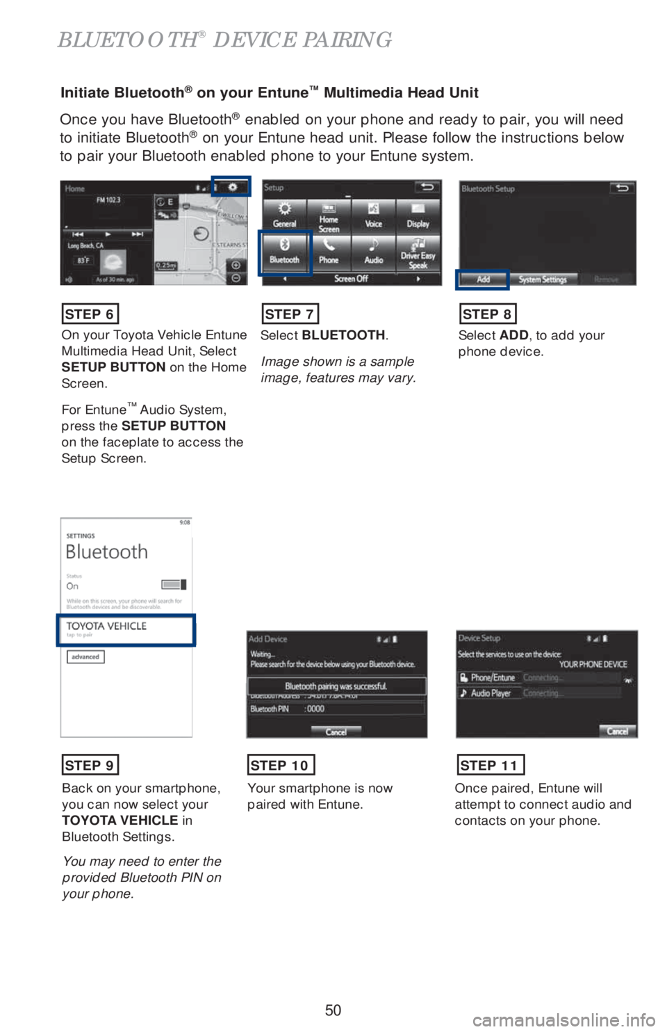 TOYOTA COROLLA 2019  Owners Manual (in English) 50
Once you have Bluetooth® enabled on your phone and ready to pair, you will need 
to initiate Bluetooth® on your Entune head unit. Please follow the instructions below 
to pair your Bluetooth enab