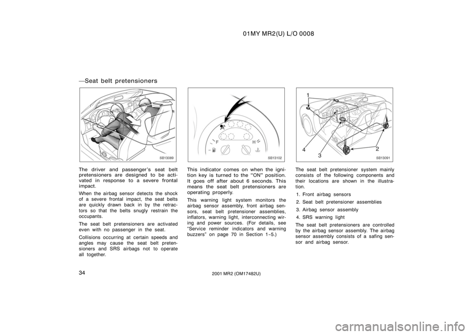 TOYOTA MR2 SPYDER 2001  Owners Manual (in English) 01MY MR2(U) L/O 0008
342001 MR2 (OM17482U)
Seat belt pretensioners
SB13089
The driver and passenger’s seat belt
pretensioners are designed to be acti-
vated in response to a severe frontal
impact.
