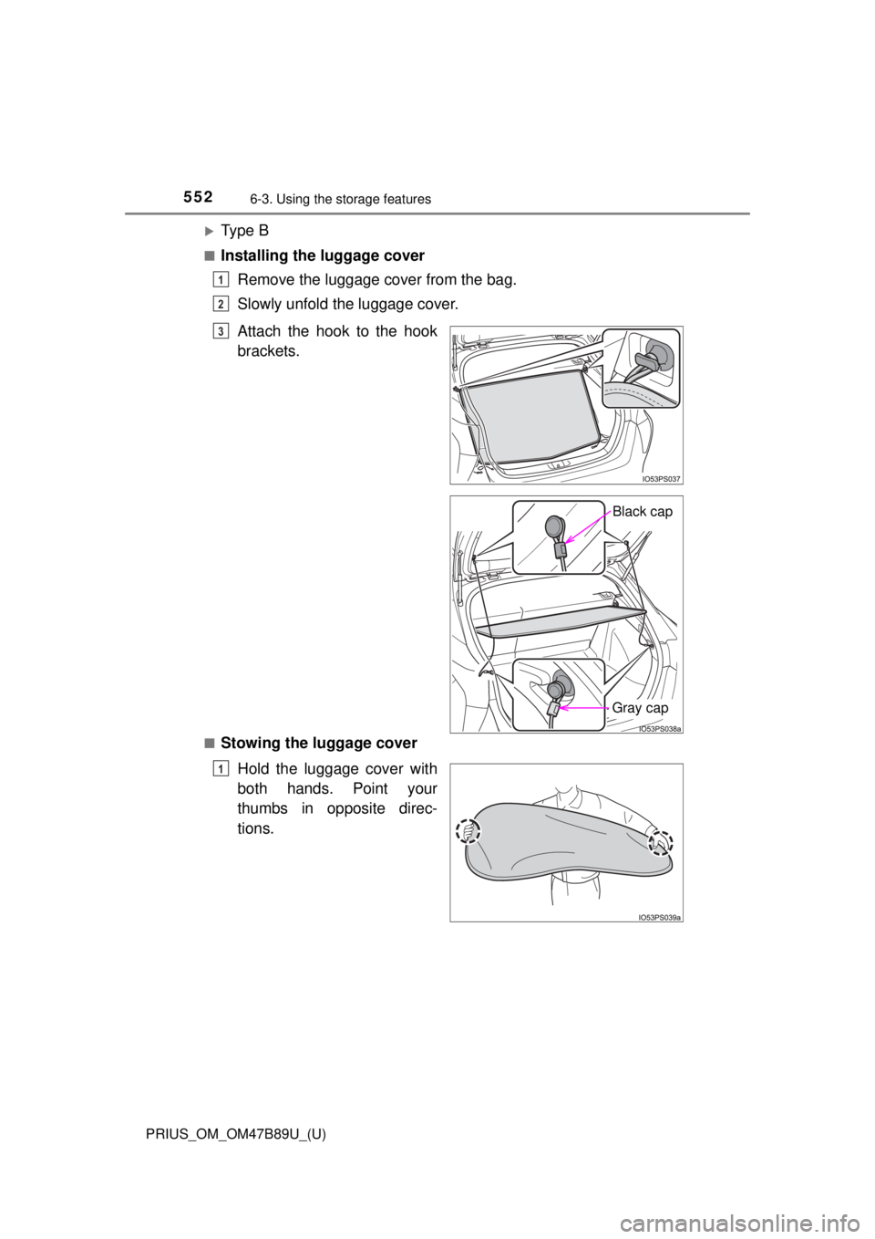TOYOTA PRIUS 2018  Owners Manual (in English) 552
PRIUS_OM_OM47B89U_(U)
6-3. Using the storage features
Ty p e  B
■Installing the luggage cover
Remove the luggage cover from the bag.
Slowly unfold the luggage cover.
■Stowing the luggage co