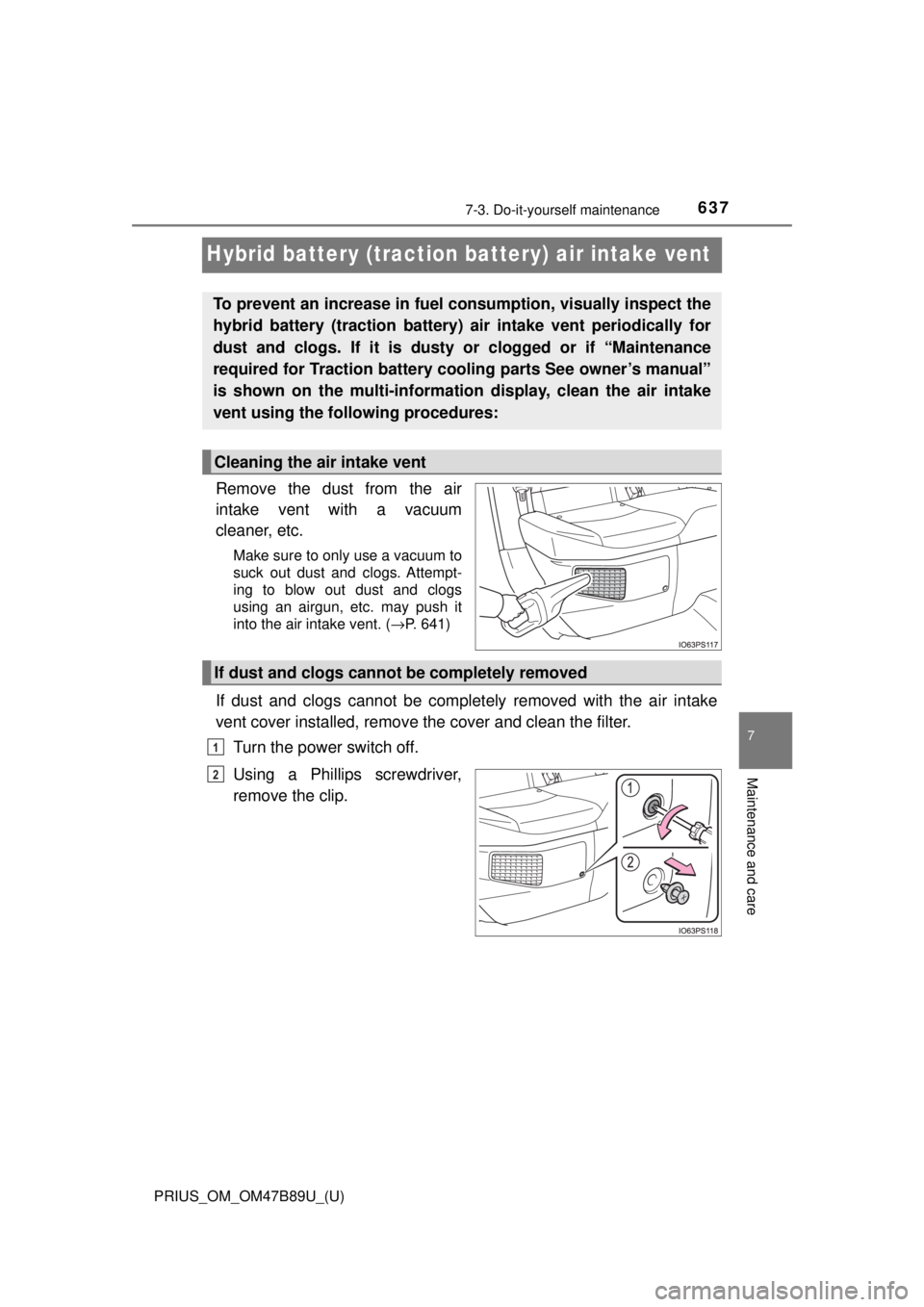 TOYOTA PRIUS 2018  Owners Manual (in English) 637
PRIUS_OM_OM47B89U_(U)
7-3. Do-it-yourself maintenance
7
Maintenance and care
Hybrid battery (traction battery) air intake vent
Remove the dust from the air
intake vent with a vacuum
cleaner, etc.
