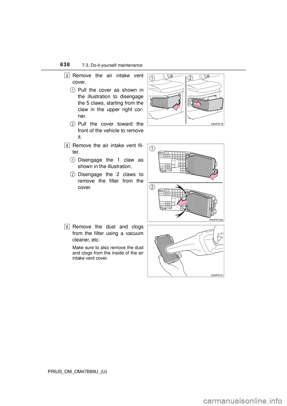 TOYOTA PRIUS 2018  Owners Manual (in English) 638
PRIUS_OM_OM47B89U_(U)
7-3. Do-it-yourself maintenance
Remove the air intake vent
cover.Pull the cover as shown in
the illustration to disengage
the 5 claws, starting from the
claw in the upper rig