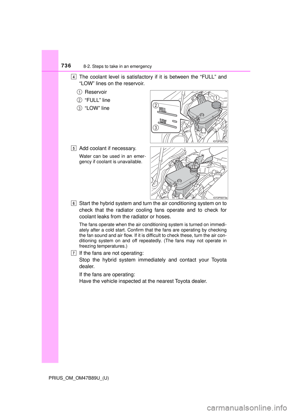 TOYOTA PRIUS 2018  Owners Manual (in English) 7368-2. Steps to take in an emergency
PRIUS_OM_OM47B89U_(U)
The coolant level is satisfactory if it is between the “FULL” and
“LOW” lines on the reservoir.
Reservoir
“FULL” line
“LOW” 
