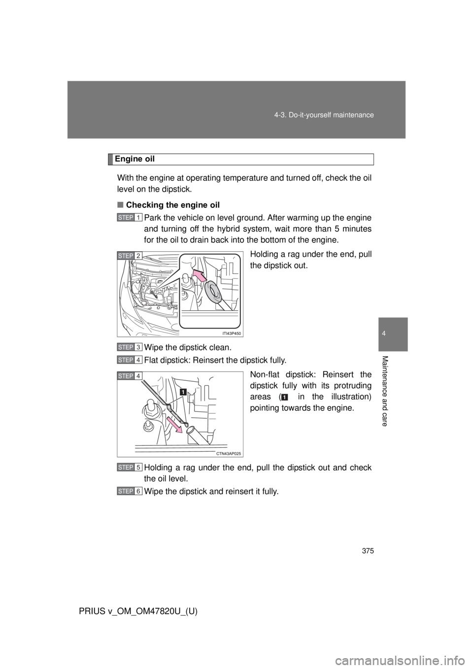 TOYOTA PRIUS V 2013  Owners Manual (in English) 375
4-3. Do-it-yourself maintenance
PRIUS v_OM_OM47820U_(U)
4
Maintenance and care
Engine oil
With the engine at operating temperature and turned off, check the oil
level on the dipstick.
■ Checking