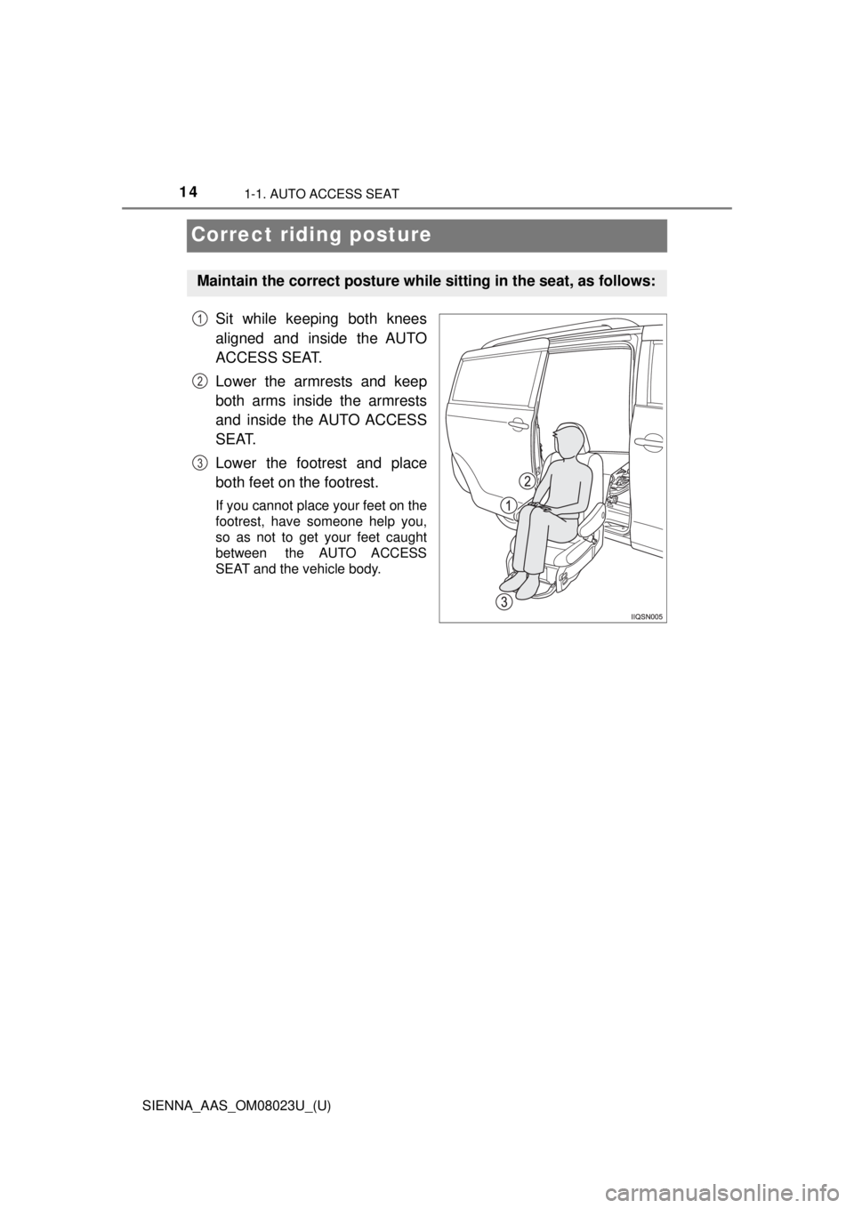 TOYOTA SIENNA 2018  Owners Manual (in English) 141-1. AUTO ACCESS SEAT
SIENNA_AAS_OM08023U_(U)
Correct riding posture
Sit while keeping both knees
aligned and inside the AUTO
ACCESS SEAT.
Lower the armrests and keep
both arms inside the armrests
a
