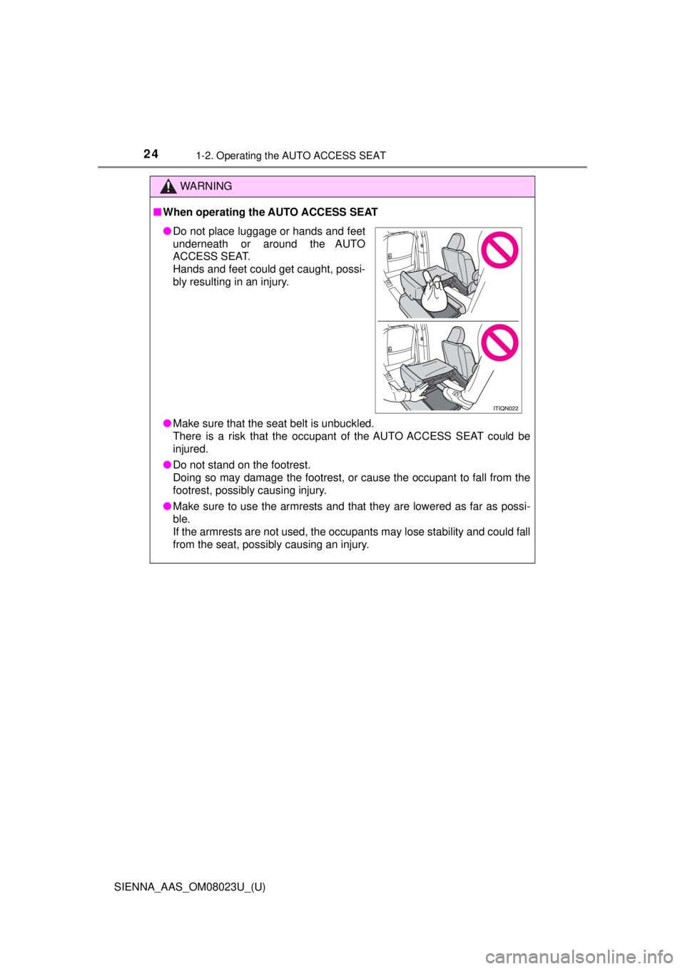 TOYOTA SIENNA 2018  Owners Manual (in English) 241-2. Operating the AUTO ACCESS SEAT
SIENNA_AAS_OM08023U_(U)
WARNING
■When operating the AUTO ACCESS SEAT
● Make sure that the seat belt is unbuckled.
There is a risk that the occupant of the AUT