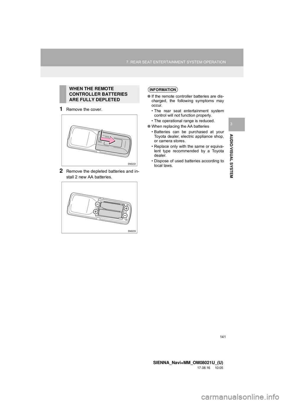 TOYOTA SIENNA 2018  Accessories, Audio & Navigation (in English) 141
7. REAR SEAT ENTERTAINMENT SYSTEM OPERATION
SIENNA_Navi+MM_OM08021U_(U)
17.08.16     10:05
AUDIO/VISUAL SYSTEM
3
1Remove the cover.
2Remove the depleted batteries and in-
stall 2 new AA batteries.