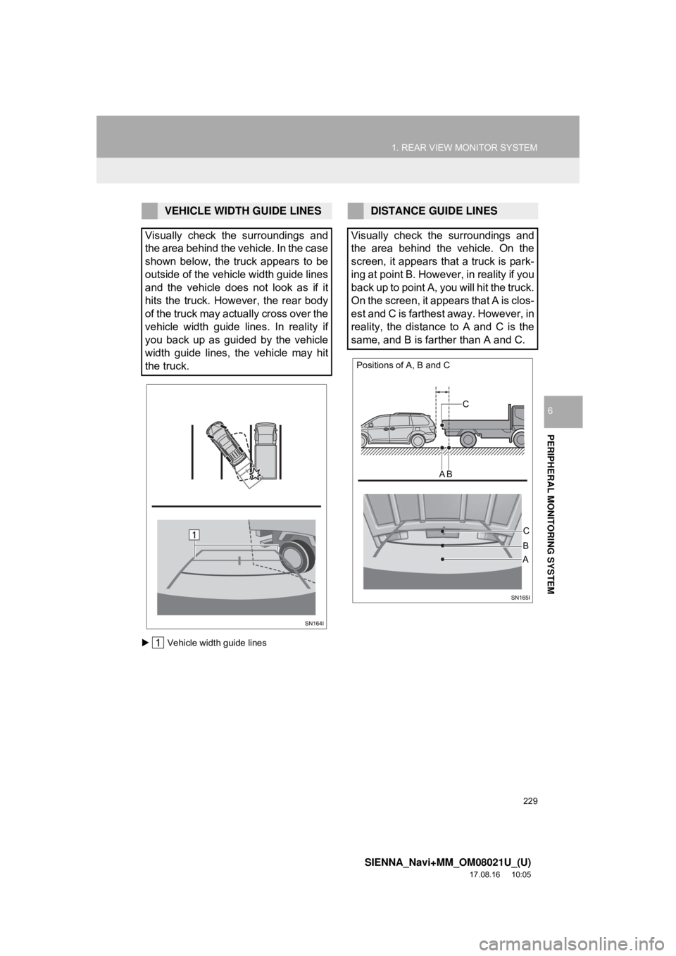 TOYOTA SIENNA 2018  Accessories, Audio & Navigation (in English) 229
1. REAR VIEW MONITOR SYSTEM
SIENNA_Navi+MM_OM08021U_(U)
17.08.16     10:05
PERIPHERAL MONITORING SYSTEM
6
 Vehicle width guide lines
VEHICLE WIDTH GUIDE LINES
Visually check the surroundings an