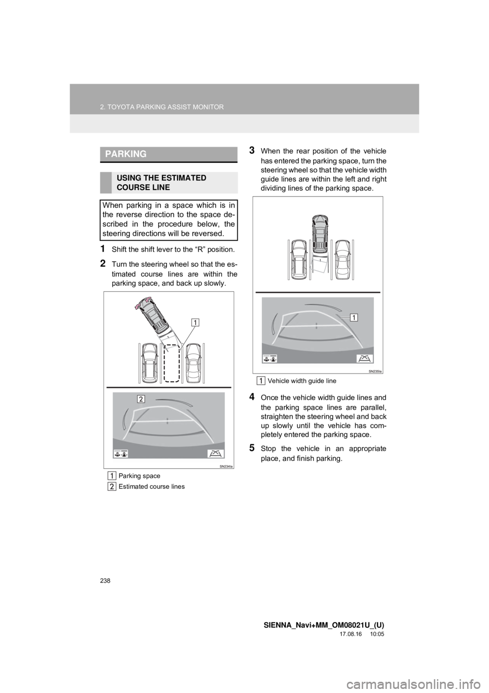 TOYOTA SIENNA 2018  Accessories, Audio & Navigation (in English) 238
2. TOYOTA PARKING ASSIST MONITOR
SIENNA_Navi+MM_OM08021U_(U)
17.08.16     10:05
1Shift the shift lever to the “R” position.
2Turn the steering whee l so that the es-
timated course lines are w