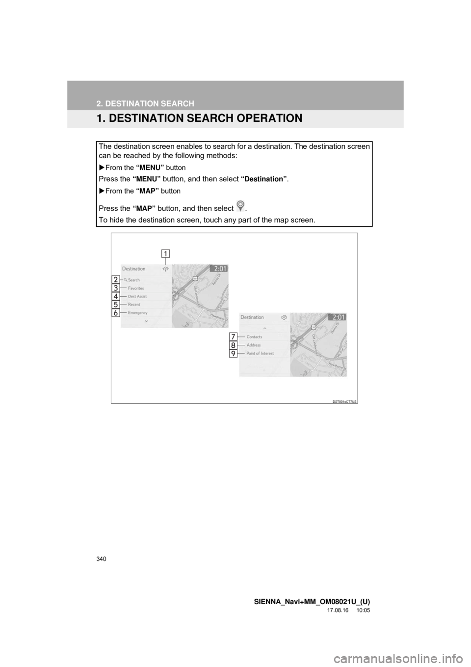 TOYOTA SIENNA 2018  Accessories, Audio & Navigation (in English) 340
SIENNA_Navi+MM_OM08021U_(U)
17.08.16     10:05
2. DESTINATION SEARCH
1. DESTINATION SEARCH OPERATION
The destination screen enables to search for a destination. The destination screen
can be reach
