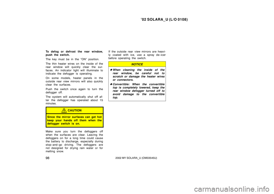 TOYOTA SOLARA 2002  Owners Manual (in English) ’02 SOLARA_U (L/O 0108)
982002 MY SOLARA_U (OM33545U)
To defog or defrost the rear window,
push the switch.
The key must be in the “ON” position.
The thin heater wires on the inside of the
rear 