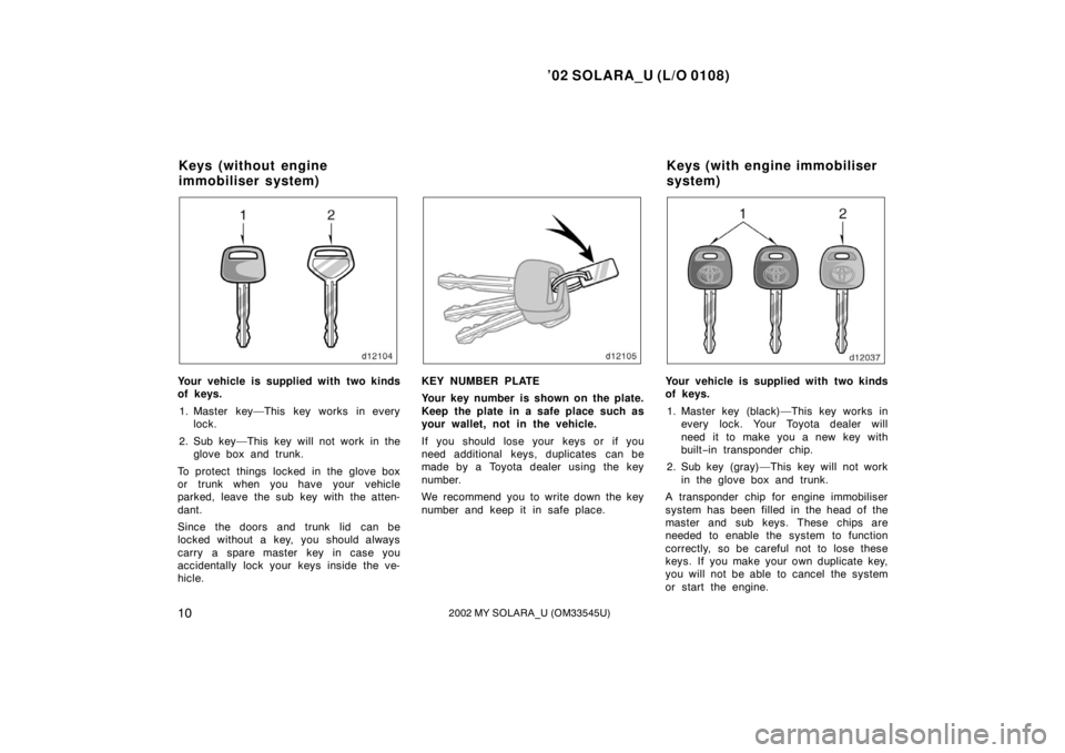 TOYOTA SOLARA 2002 Owners Manual (in English) ’02 SOLARA_U (L/O 0108)
102002 MY SOLARA_U (OM33545U)
Your vehicle is supplied with two kinds
of keys.
1. Master key—This key works in every lock.
2. Sub key—This key will not work in the glove TOYOTA SOLARA 2002 Owners Manual (in English) ’02 SOLARA_U (L/O 0108)
102002 MY SOLARA_U (OM33545U)
Your vehicle is supplied with two kinds
of keys.
1. Master key—This key works in every lock.
2. Sub key—This key will not work in the glove