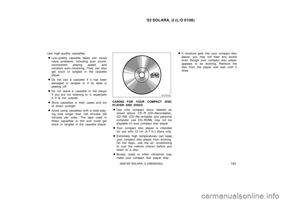 TOYOTA SOLARA 2002 Owners Manual (in English) ’02 SOLARA_U (L/O 0108)
1412002 MY SOLARA_U (OM33545U)
Use high−quality cassettes.
Low −quality cassette tapes can cause
many problems, including poor sound,
inconsistent playing speed, and
con TOYOTA SOLARA 2002 Owners Manual (in English) ’02 SOLARA_U (L/O 0108)
1412002 MY SOLARA_U (OM33545U)
Use high−quality cassettes.
Low −quality cassette tapes can cause
many problems, including poor sound,
inconsistent playing speed, and
con