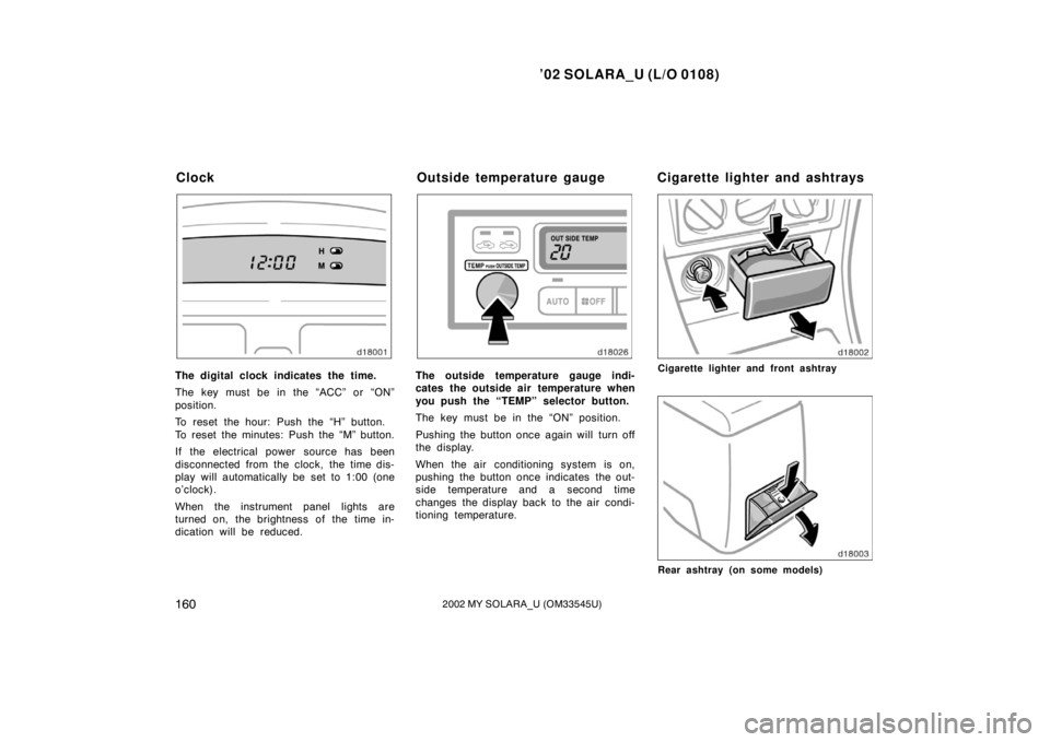 TOYOTA SOLARA 2002  Owners Manual (in English) ’02 SOLARA_U (L/O 0108)
1602002 MY SOLARA_U (OM33545U)
The digital clock indicates the time.
The key must be in the “ACC” or “ON”
position.
To reset the hour: Push the “H” button.
To res
