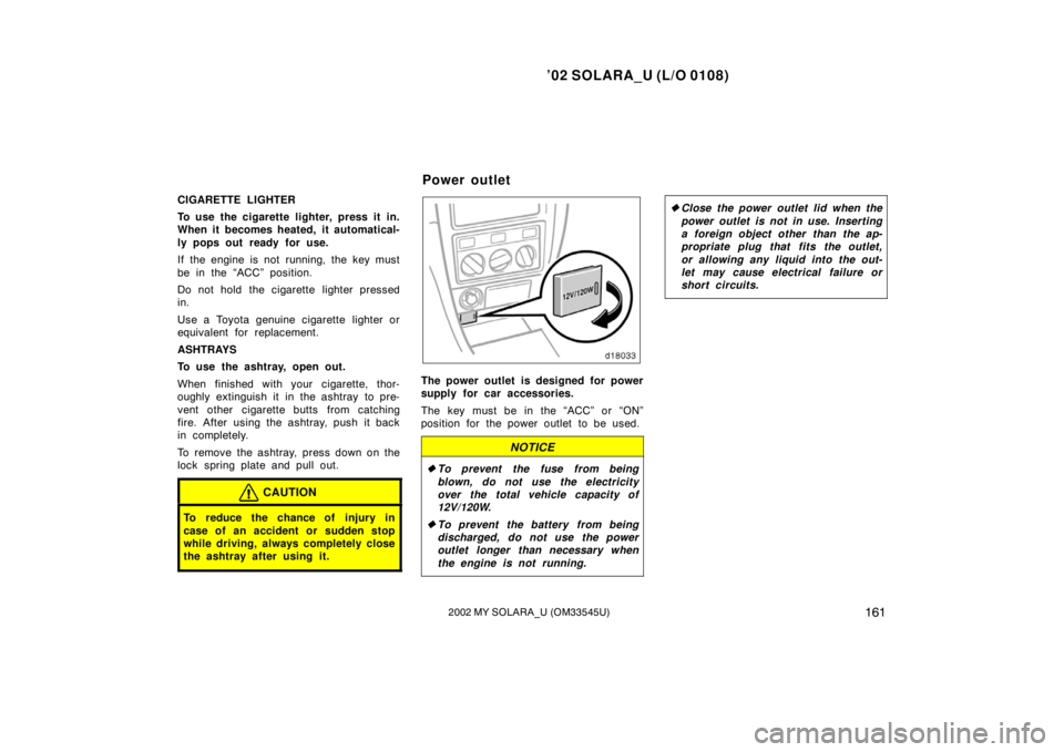 TOYOTA SOLARA 2002 Owners Manual (in English) ’02 SOLARA_U (L/O 0108)
1612002 MY SOLARA_U (OM33545U)
CIGARETTE LIGHTER
To use the cigarette lighter, press it in.
When it becomes heated, it automatical-
ly pops out ready for use.
If the engine i TOYOTA SOLARA 2002 Owners Manual (in English) ’02 SOLARA_U (L/O 0108)
1612002 MY SOLARA_U (OM33545U)
CIGARETTE LIGHTER
To use the cigarette lighter, press it in.
When it becomes heated, it automatical-
ly pops out ready for use.
If the engine i