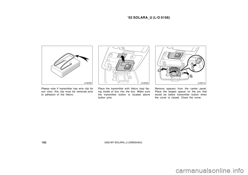 TOYOTA SOLARA 2002  Owners Manual (in English) ’02 SOLARA_U (L/O 0108)
1662002 MY SOLARA_U (OM33545U)
Please note if transmitter has wire clip for
sun visor, this clip must be removed prior
to adhesion of the Velcro.Place the transmitter with Ve