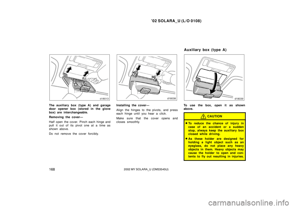 TOYOTA SOLARA 2002  Owners Manual (in English) ’02 SOLARA_U (L/O 0108)
1682002 MY SOLARA_U (OM33545U)
The auxiliary box (type A) and garage
door opener box (stored in the glove
box) are interchangeable.
Removing the cover—
Half open  the cover