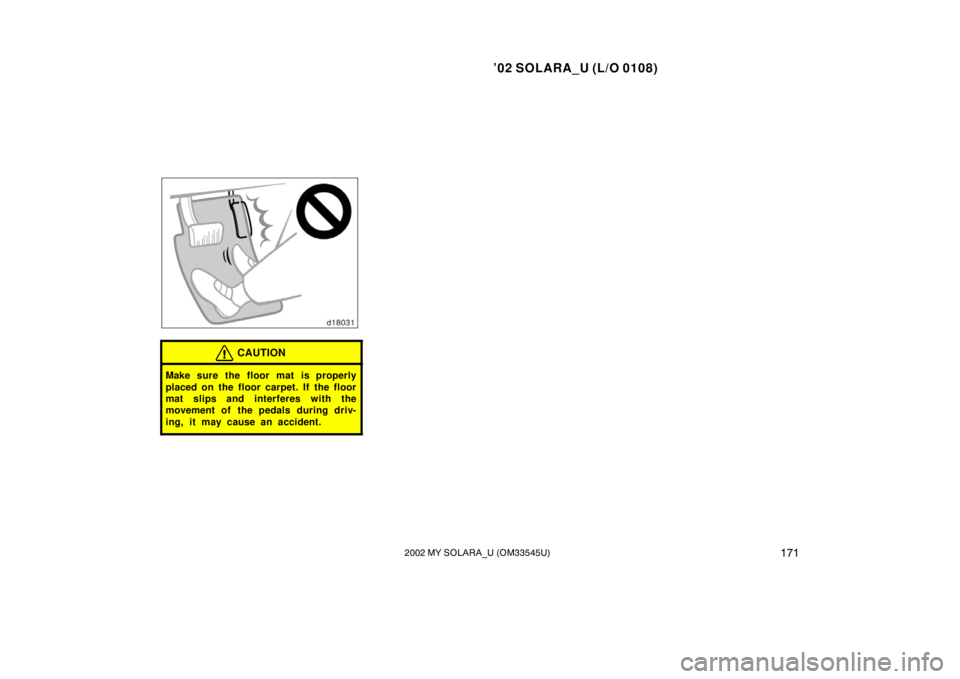 TOYOTA SOLARA 2002  Owners Manual (in English) ’02 SOLARA_U (L/O 0108)
1712002 MY SOLARA_U (OM33545U)
CAUTION
Make sure the floor mat is properly
placed on the floor carpet. If the floor
mat slips and interferes with the
movement of  the pedals 