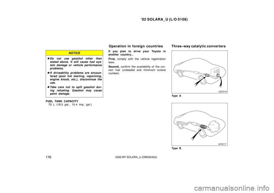 TOYOTA SOLARA 2002  Owners Manual (in English) ’02 SOLARA_U (L/O 0108)
1762002 MY SOLARA_U (OM33545U)
NOTICE
Do not use gasohol other than
stated above. It will cause fuel sys-
tem damage or vehicle performance
problems.
 If driveab ility prob
