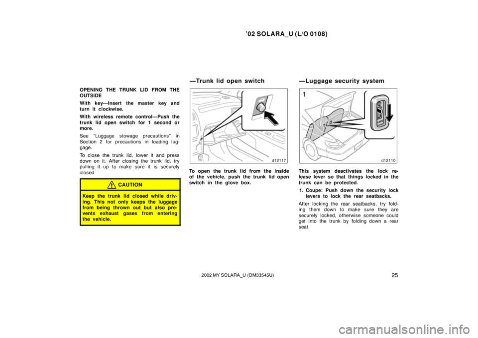 TOYOTA SOLARA 2002 Owners Manual (in English) ’02 SOLARA_U (L/O 0108)
252002 MY SOLARA_U (OM33545U)
OPENING THE TRUNK LID FROM THE
OUTSIDE
With key—Insert the master key and
turn it clockwise.
With wireless remote control—Push the
trunk li TOYOTA SOLARA 2002 Owners Manual (in English) ’02 SOLARA_U (L/O 0108)
252002 MY SOLARA_U (OM33545U)
OPENING THE TRUNK LID FROM THE
OUTSIDE
With key—Insert the master key and
turn it clockwise.
With wireless remote control—Push the
trunk li
