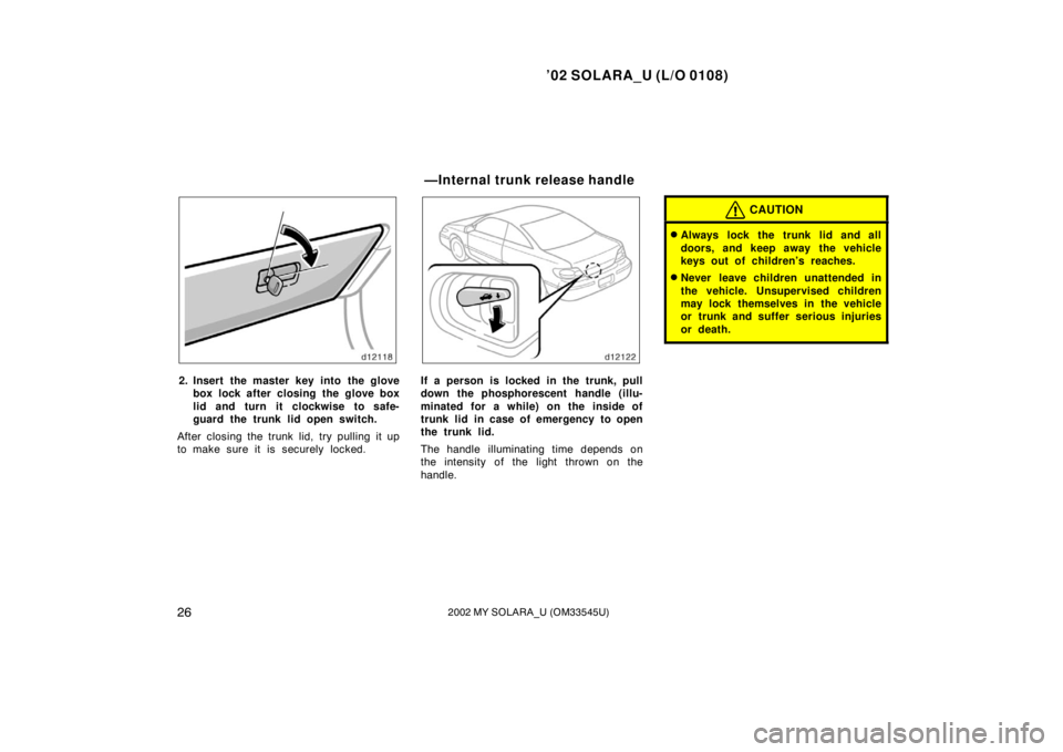 TOYOTA SOLARA 2002  Owners Manual (in English) ’02 SOLARA_U (L/O 0108)
262002 MY SOLARA_U (OM33545U)
2. Insert the master key into the glove
box lock after closing the glove box
lid and turn it clockwise to safe-
guard the trunk lid open switch.
