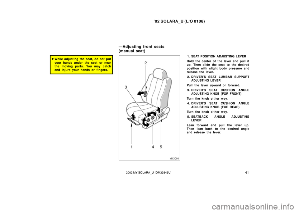 TOYOTA SOLARA 2002  Owners Manual (in English) ’02 SOLARA_U (L/O 0108)
412002 MY SOLARA_U (OM33545U)
While adjusting the seat, do not put
your hands under  the seat or near
the moving parts. You may catch
and injure your hands or fingers.1. SEA