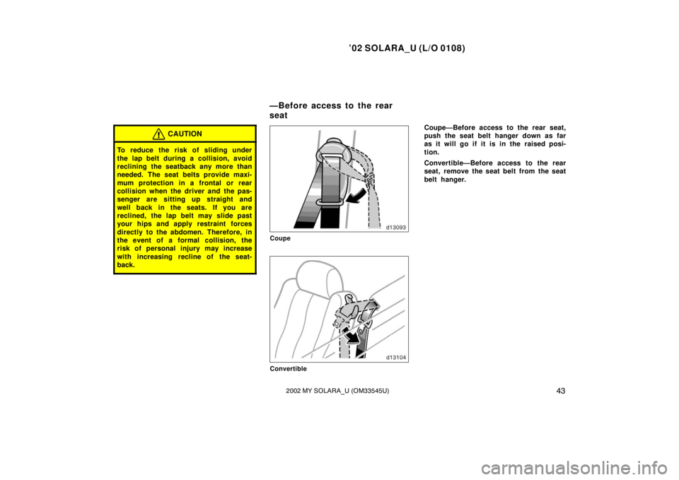 TOYOTA SOLARA 2002  Owners Manual (in English) ’02 SOLARA_U (L/O 0108)
432002 MY SOLARA_U (OM33545U)
CAUTION
To reduce the risk of sliding under
the lap belt during a collision, avoid
reclining the seatback any more than
needed. The seat belts p