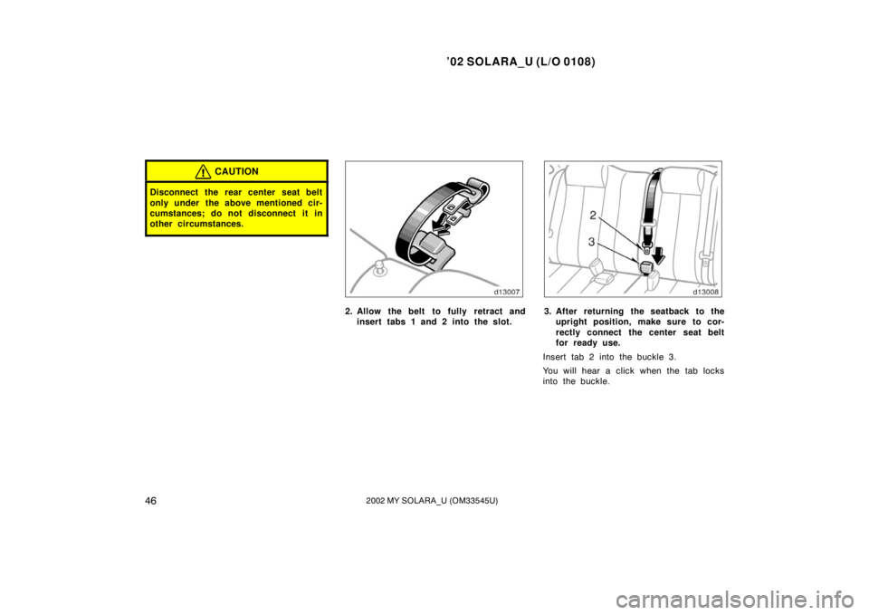 TOYOTA SOLARA 2002  Owners Manual (in English) ’02 SOLARA_U (L/O 0108)
462002 MY SOLARA_U (OM33545U)
CAUTION
Disconnect the rear center seat belt
only under the above mentioned cir-
cumstances; do not disconnect it in
other circumstances.
2. All