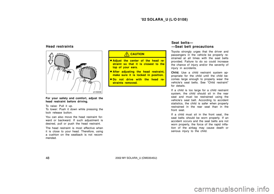 TOYOTA SOLARA 2002 Owners Manual (in English) ’02 SOLARA_U (L/O 0108)
482002 MY SOLARA_U (OM33545U)
For your safety and comfort, adjust the
head restraint before driving.
To raise: Pull it up.
To lower: Push it down while pressing the
lock rele TOYOTA SOLARA 2002 Owners Manual (in English) ’02 SOLARA_U (L/O 0108)
482002 MY SOLARA_U (OM33545U)
For your safety and comfort, adjust the
head restraint before driving.
To raise: Pull it up.
To lower: Push it down while pressing the
lock rele