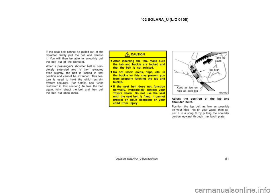 TOYOTA SOLARA 2002 Owners Manual (in English) ’02 SOLARA_U (L/O 0108)
512002 MY SOLARA_U (OM33545U)
If the seat belt cannot be pulled out of the
retractor, firmly pull the belt and release
it. You will then be able to smoothly pull
the belt ou TOYOTA SOLARA 2002 Owners Manual (in English) ’02 SOLARA_U (L/O 0108)
512002 MY SOLARA_U (OM33545U)
If the seat belt cannot be pulled out of the
retractor, firmly pull the belt and release
it. You will then be able to smoothly pull
the belt ou